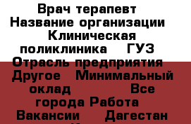 Врач-терапевт › Название организации ­ Клиническая поликлиника №3 ГУЗ › Отрасль предприятия ­ Другое › Минимальный оклад ­ 10 000 - Все города Работа » Вакансии   . Дагестан респ.,Кизилюрт г.